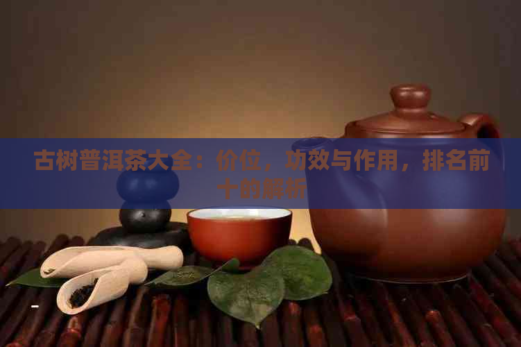 古树普洱茶大全：价位，功效与作用，排名前十的解析