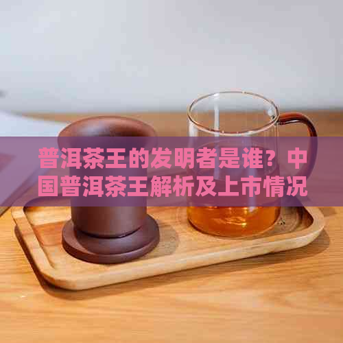 普洱茶王的发明者是谁？中国普洱茶王解析及上市情况