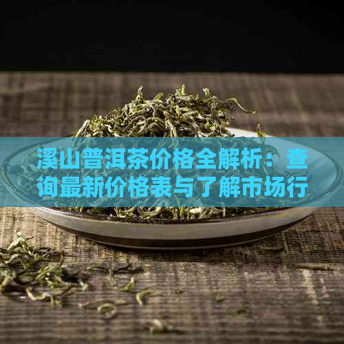 溪山普洱茶价格全解析：查询最新价格表与了解市场行情