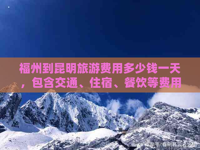 福州到昆明旅游费用多少钱一天，包含交通、住宿、餐饮等费用详细解析