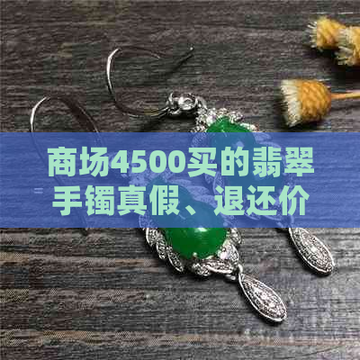 商场4500买的翡翠手镯真假、退还价格及1800元翡翠手镯比较