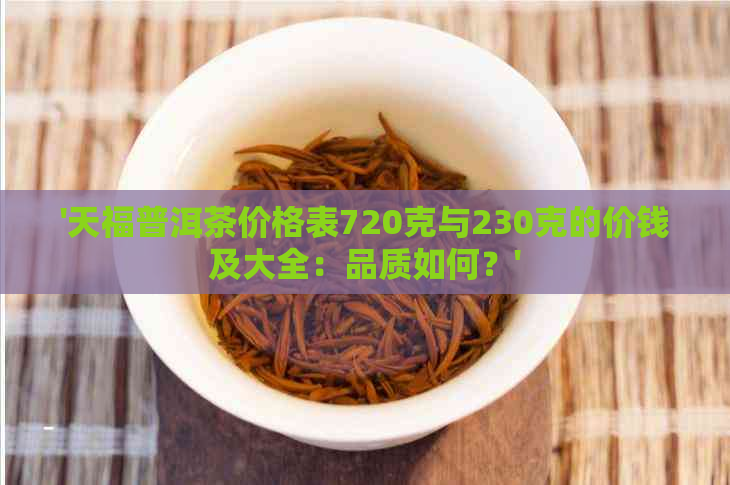 '天福普洱茶价格表720克与230克的价钱及大全：品质如何？'