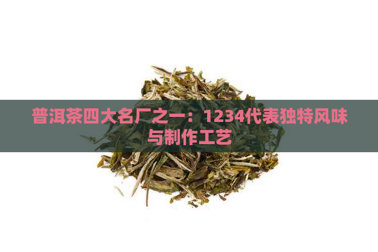 普洱茶四大名厂之一：1234代表独特风味与制作工艺