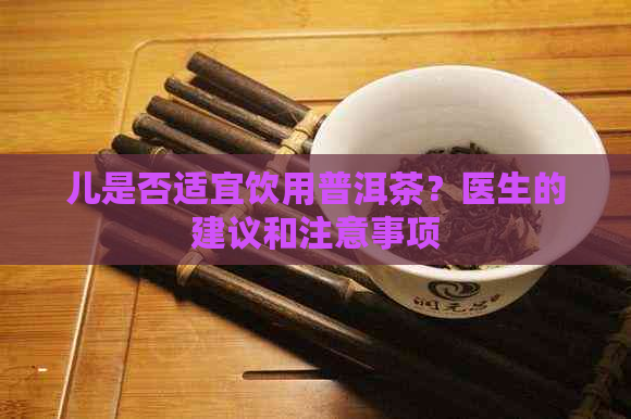 儿是否适宜饮用普洱茶？医生的建议和注意事项