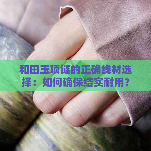 和田玉项链的正确线材选择：如何确保结实耐用？