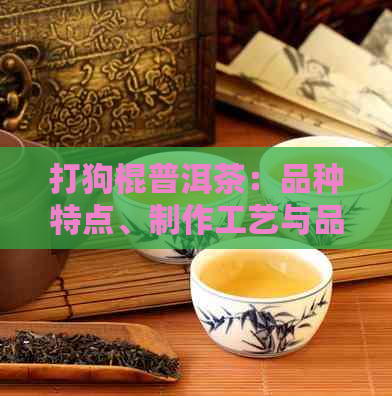 打狗棍普洱茶：品种特点、制作工艺与品饮方法的全面解析