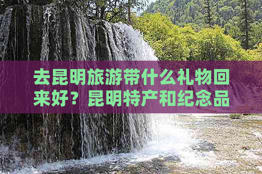 去昆明旅游带什么礼物回来好？昆明特产和纪念品推荐