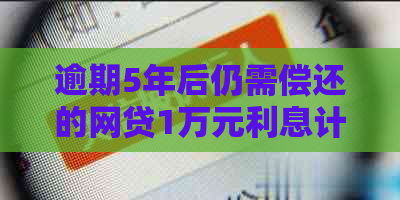 逾期5年后仍需偿还的网贷1万元利息计算方法与细节解析