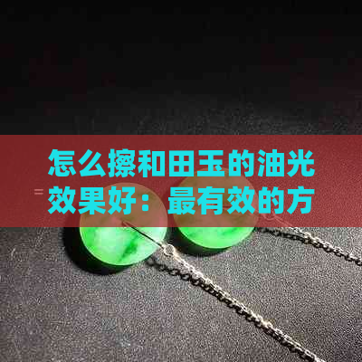 怎么擦和田玉的油光效果好：最有效的方法，让和田玉更亮丽