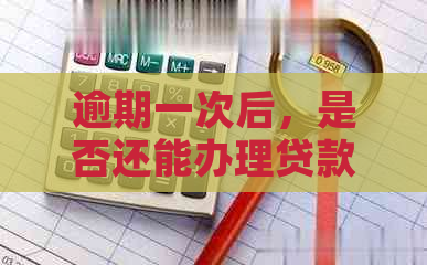 逾期一次后，是否还能办理贷款？信用卡会影响结果吗？