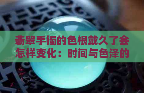 翡翠手镯的色根戴久了会怎样变化：时间与色泽的关系