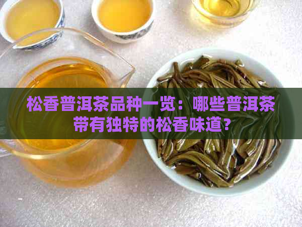 松香普洱茶品种一览：哪些普洱茶带有独特的松香味道？