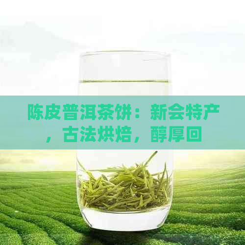 陈皮普洱茶饼：新会特产，古法烘焙，醇厚回