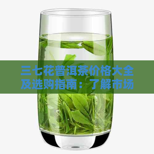 三七花普洱茶价格大全及选购指南：了解市场行情，轻松挑选优质茶叶