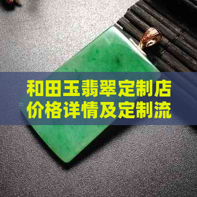 和田玉翡翠定制店价格详情及定制流程，了解预算及个性化需求的完美选择