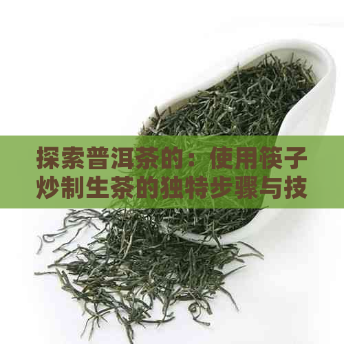 探索普洱茶的：使用筷子炒制生茶的独特步骤与技巧