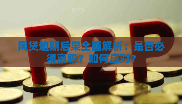 网贷逾期后果全面解析：是否必须离职？如何应对？