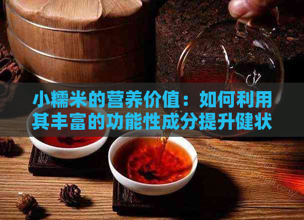 小糯米的营养价值：如何利用其丰富的功能性成分提升健状况