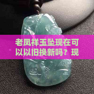 老凤祥玉坠现在可以以旧换新吗？现在的价格是多少？