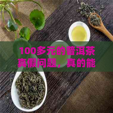 100多元的普洱茶真假问题，真的能喝吗？