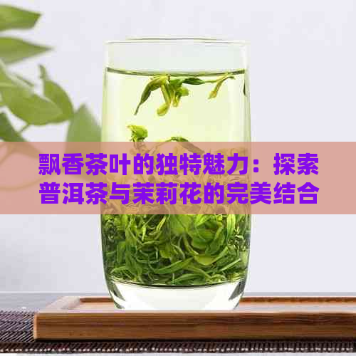 飘香茶叶的独特魅力：探索普洱茶与茉莉花的完美结合