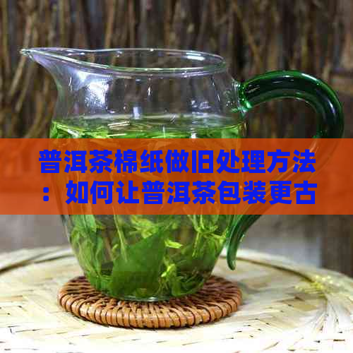 普洱茶棉纸做旧处理方法：如何让普洱茶包装更古韵？