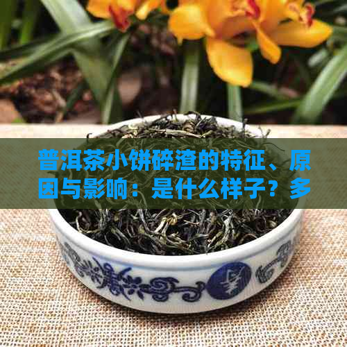 普洱茶小饼碎渣的特征、原因与影响：是什么样子？多吗？能喝吗？