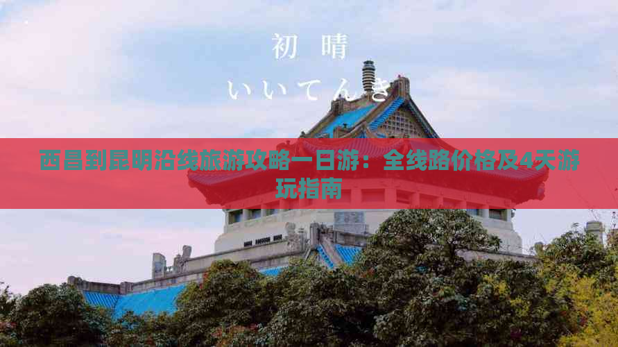 西昌到昆明沿线旅游攻略一日游：全线路价格及4天游玩指南