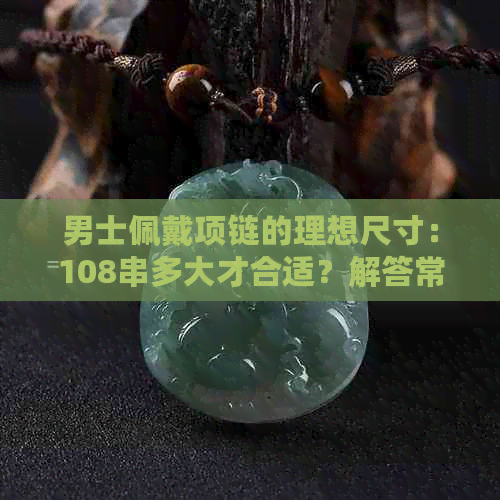 男士佩戴项链的理想尺寸：108串多大才合适？解答常见疑问与选择建议