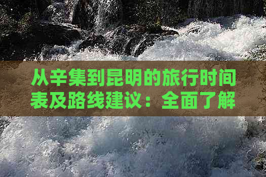 从辛集到昆明的旅行时间表及路线建议：全面了解交通耗时和旅行体验