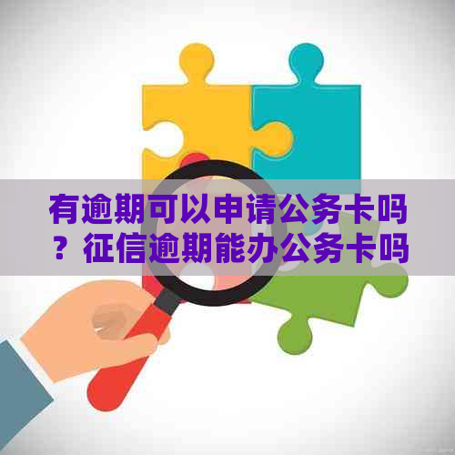 有逾期可以申请公务卡吗？逾期能办公务卡吗？