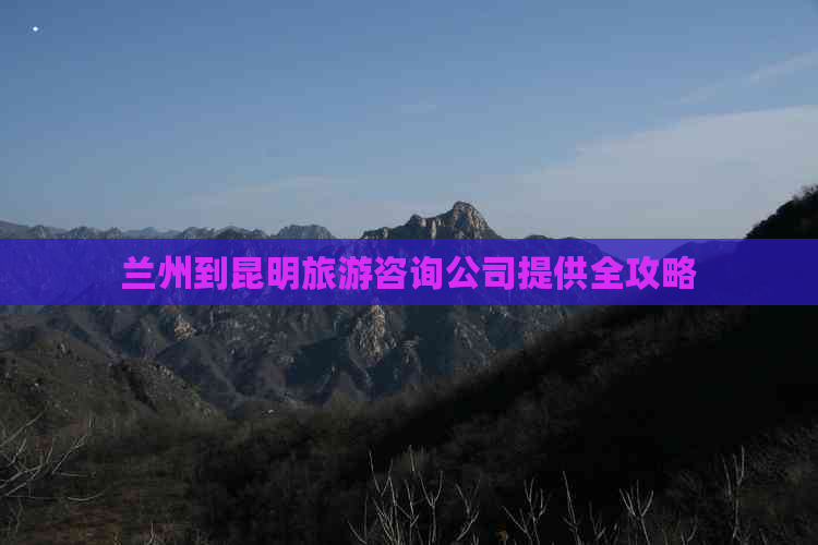 兰州到昆明旅游咨询公司提供全攻略