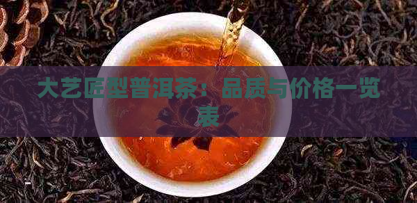 大艺匠型普洱茶：品质与价格一览表