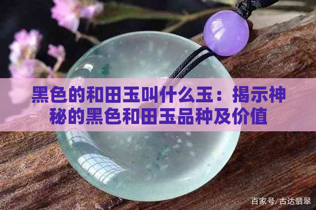 黑色的和田玉叫什么玉：揭示神秘的黑色和田玉品种及价值