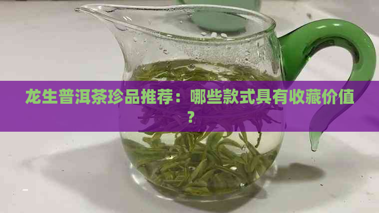 龙生普洱茶珍品推荐：哪些款式具有收藏价值？