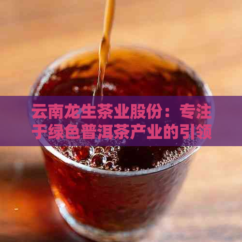 云南龙生茶业股份：专注于绿色普洱茶产业的引领者