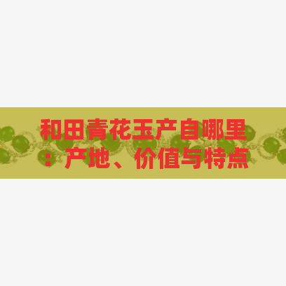 和田青花玉产自哪里：产地、价值与特点一览