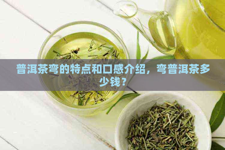 普洱茶弯的特点和口感介绍，弯普洱茶多少钱？