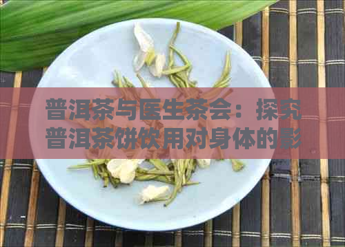 普洱茶与医生茶会：探究普洱茶饼饮用对身体的影响