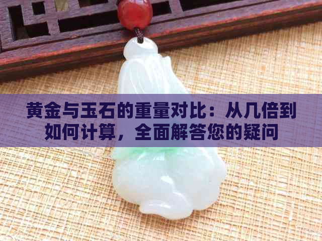 黄金与玉石的重量对比：从几倍到如何计算，全面解答您的疑问