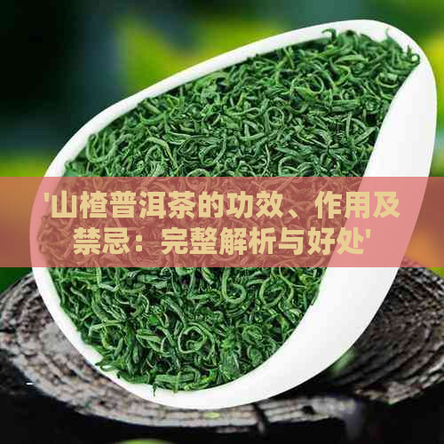 '山楂普洱茶的功效、作用及禁忌：完整解析与好处'