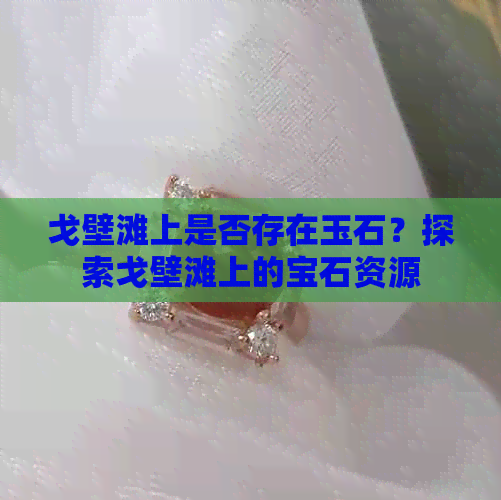 戈壁滩上是否存在玉石？探索戈壁滩上的宝石资源