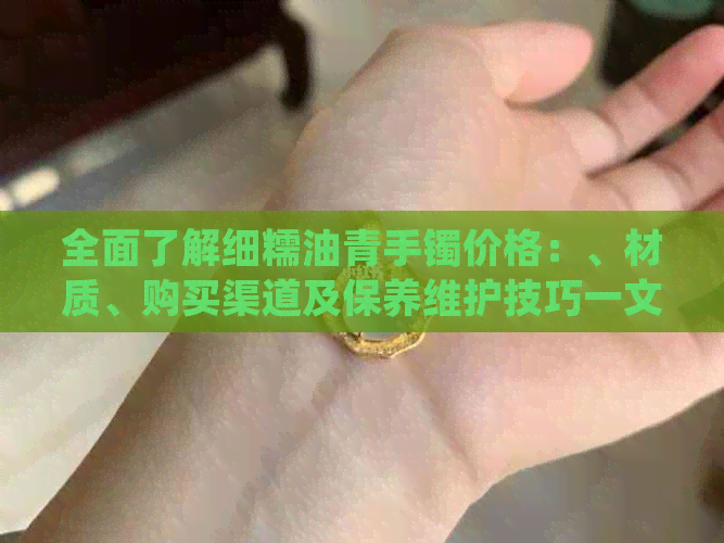 全面了解细糯油青手镯价格：、材质、购买渠道及保养维护技巧一文解析
