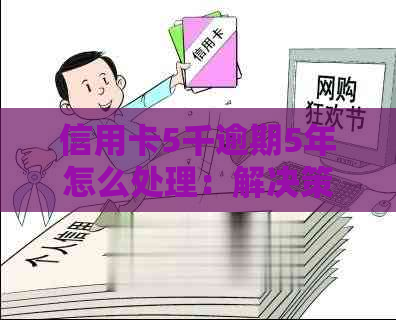 信用卡5千逾期5年怎么处理：解决策略和还款计算