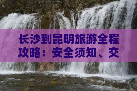 长沙到昆明旅游全程攻略：安全须知、交通方式、住宿推荐等一网打尽