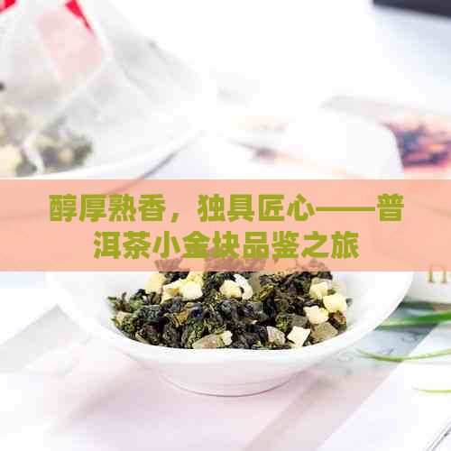 醇厚熟香，独具匠心——普洱茶小金块品鉴之旅