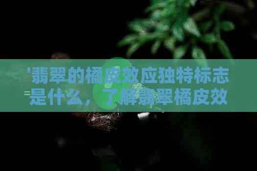 '翡翠的橘皮效应独特标志是什么，了解翡翠橘皮效应'