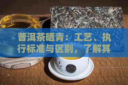 普洱茶晒青：工艺、执行标准与区别，了解其制作过程和特点