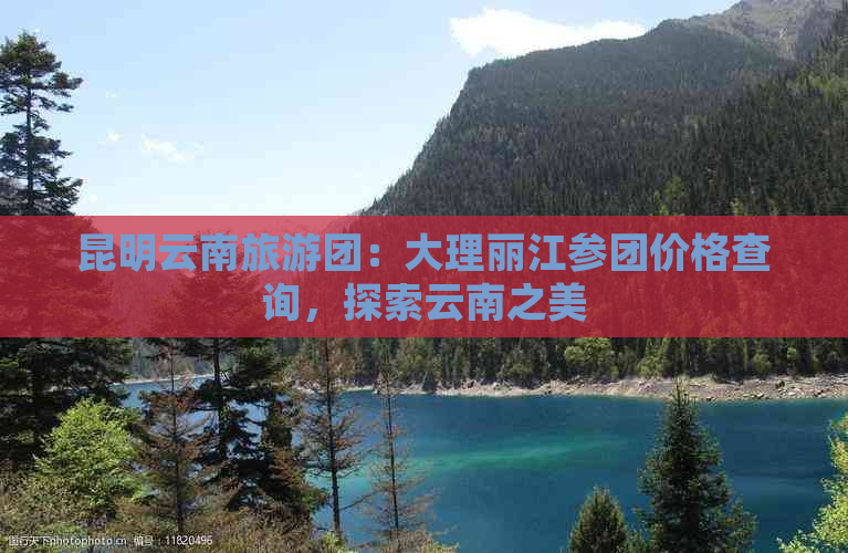 昆明云南旅游团：大理丽江参团价格查询，探索云南之美