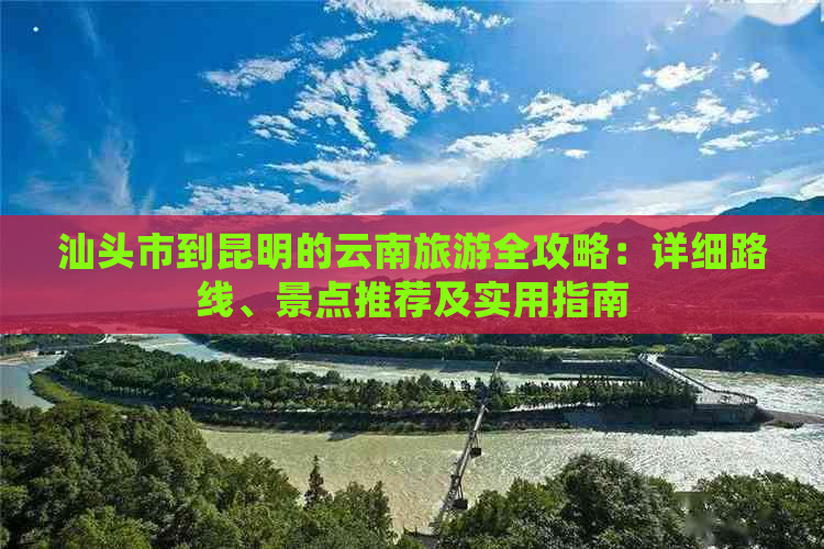 汕头市到昆明的云南旅游全攻略：详细路线、景点推荐及实用指南